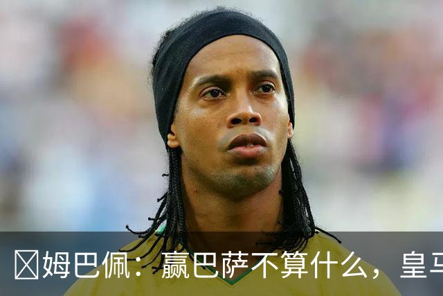 ​姆巴佩：赢巴萨不算什么，皇马必须每场都赢