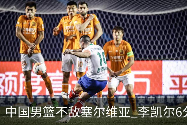 中国男篮不敌塞尔维亚 李凯尔6分4板赵睿13分