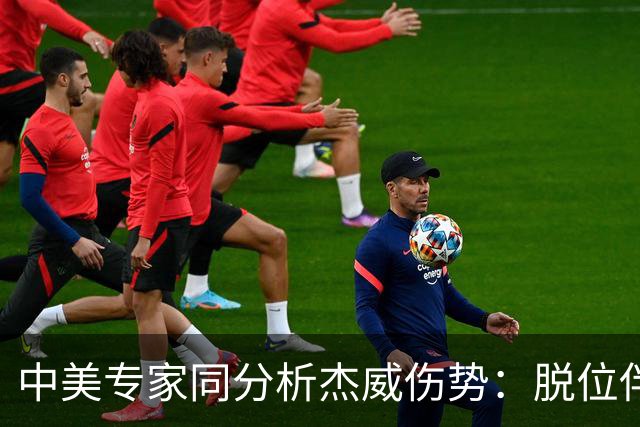 中美专家同分析杰威伤势：脱位伴随胫腓骨折 下胫腓联合韧带可能撕裂