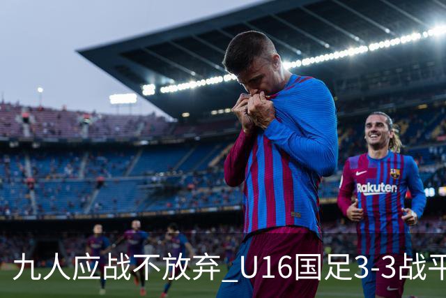 九人应战不放弃 U16国足3-3战平巴林 海湾杯两胜一平收官