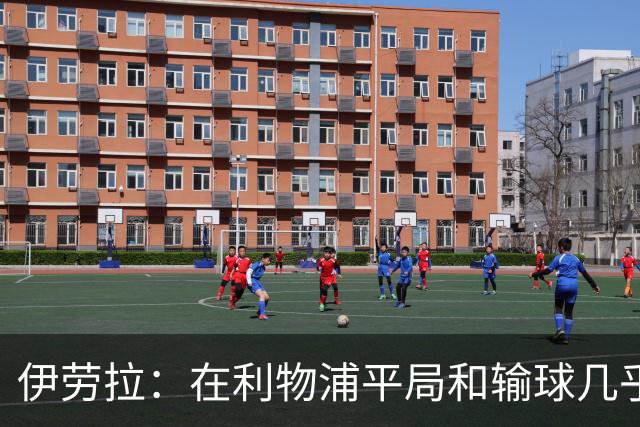 伊劳拉：在利物浦平局和输球几乎没区别，必须在比赛中更加勇敢