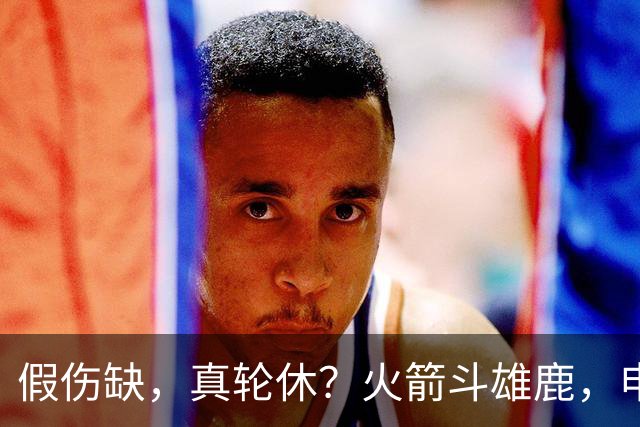 假伤缺，真轮休？火箭斗雄鹿，申京不打！蓄力死磕雷霆？乌度卡很精明