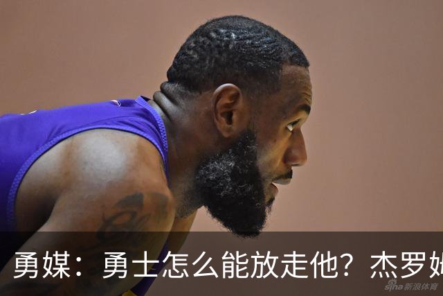 勇媒：勇士怎么能放走他？杰罗姆场均34.7分领跑联盟