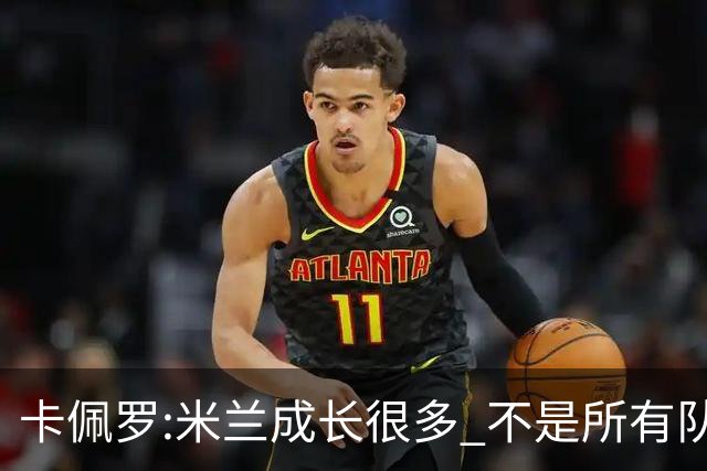 卡佩罗:米兰成长很多 不是所有队都能这样打马竞