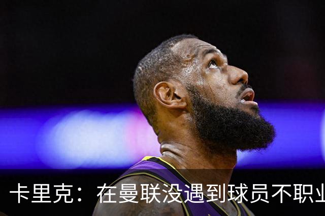 卡里克：在曼联没遇到球员不职业的情况；我们需要一个转折点
