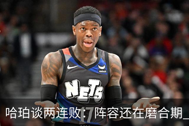 哈珀谈两连败：阵容还在磨合期 现在就开始焦虑为时过早