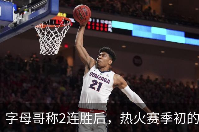 字母哥称2连胜后，热火赛季初的0胜4负反而让他感觉“不错”