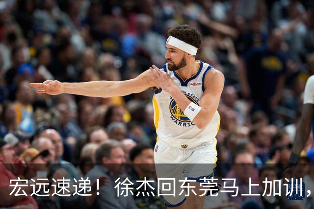 宏远速递！徐杰回东莞马上加训，徐昕归家心切，周鹏发声鼓励球队