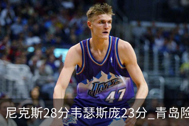尼克斯28分韦瑟斯庞23分 青岛险胜天津