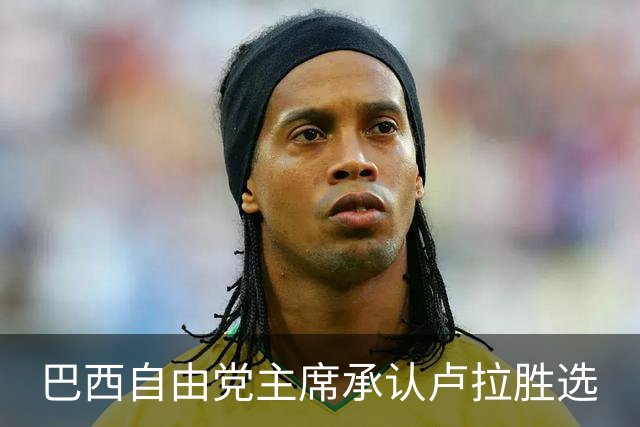 巴西自由党主席承认卢拉胜选