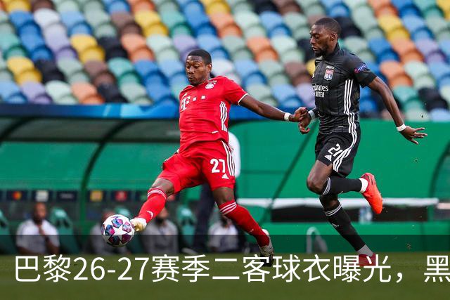 巴黎26-27赛季二客球衣曝光，黑色搭配蓝黄渐变条纹