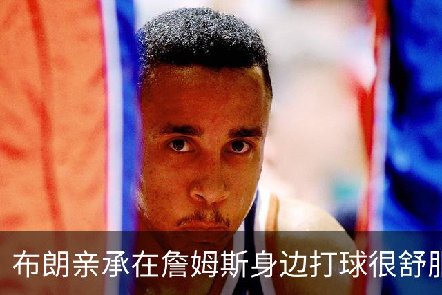 布朗亲承在詹姆斯身边打球很舒服：从未考虑交易，我将辅佐他夺得总冠军