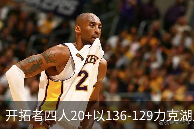 开拓者四人20+以136-129力克湖人迎3连胜，杨瀚森未登场，东契奇41+9