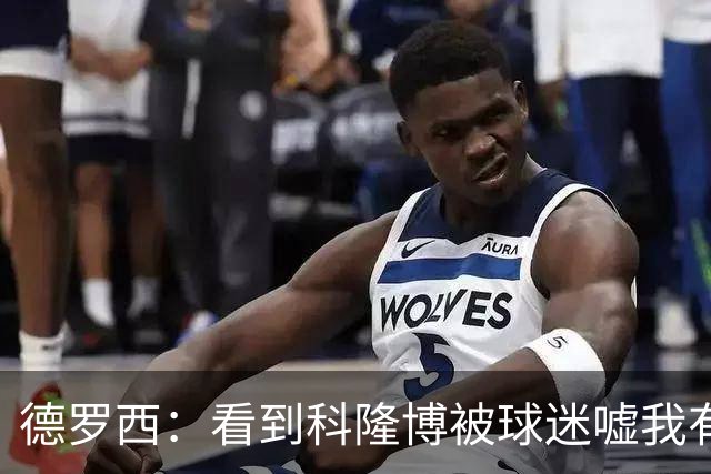 德罗西：看到科隆博被球迷嘘我有些难受；不能指望轻轻松松赢