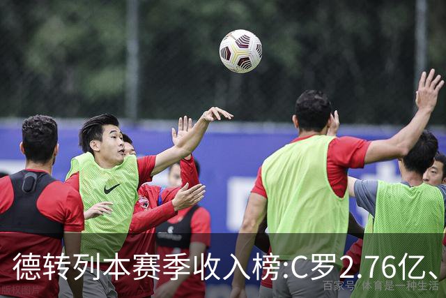 德转列本赛季收入榜:C罗2.76亿、梅西1.33亿 姆、哈、维、亚列前6