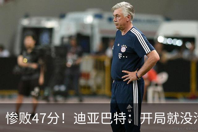 惨败47分！迪亚巴特：开局就没活力，输球是必然