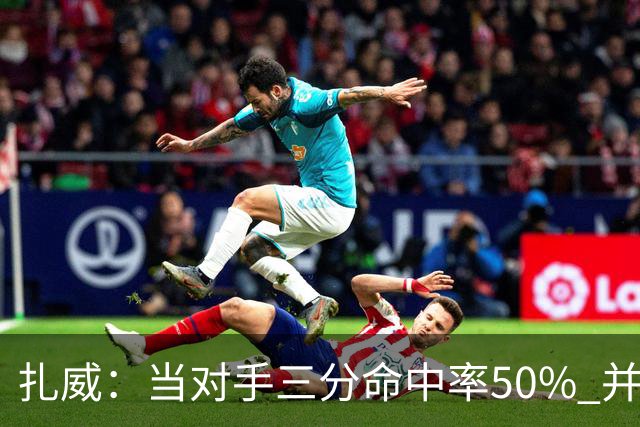 扎威：当对手三分命中率50% 并有41次罚球 你对此只能脱帽致敬