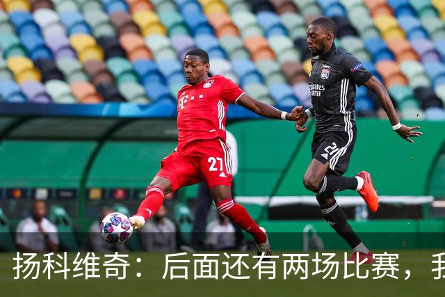 扬科维奇：后面还有两场比赛，我们会用同样的态度去对待