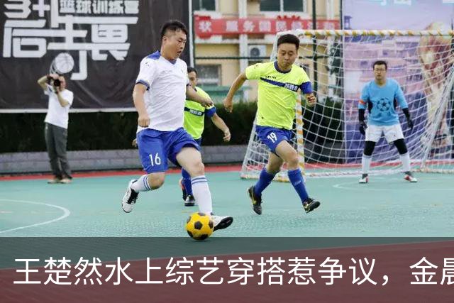 王楚然水上综艺穿搭惹争议，金晨出面发声
