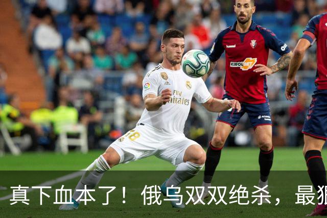 真下血本了！俄乌双双绝杀，最狠互袭开始了！