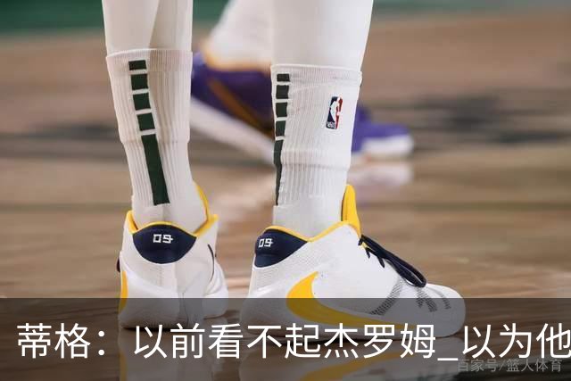 蒂格：以前看不起杰罗姆 以为他砍40+只是林疯狂式的昙花一现