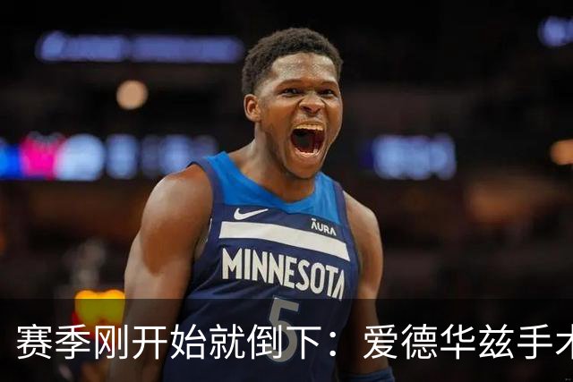 赛季刚开始就倒下：爱德华兹手术，雷霆两将同日重伤