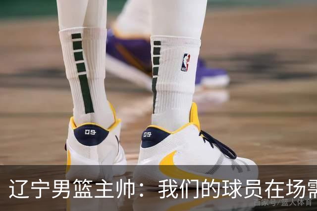 辽宁男篮主帅：我们的球员在场需要持续奔跑提速，让比赛节奏更快