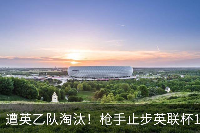 遭英乙队淘汰！枪手止步英联杯16强 三人沦为出局罪人