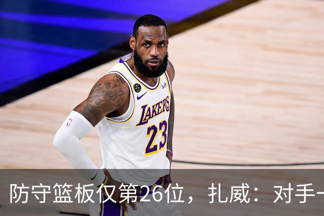 防守篮板仅第26位，扎威：对手一投篮就得赶紧卡位