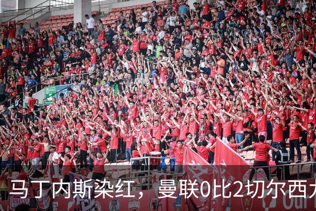 马丁内斯染红，曼联0比2切尔西九场不胜