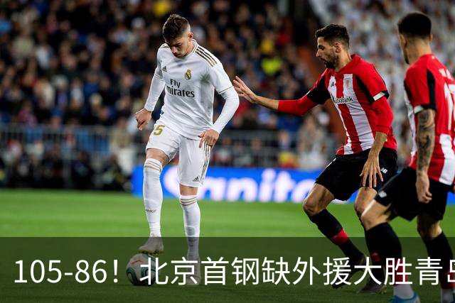 105-86！北京首钢缺外援大胜青岛刘维伟赛后直言：7个国手怎么打