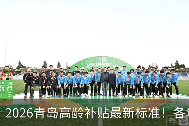 2026青岛高龄补贴最新标准！各年龄档位金额、申领方式全讲清