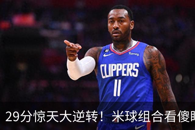 29分惊天大逆转！米球组合看傻眼了，76 人4个球星轮流硬解，咋玩