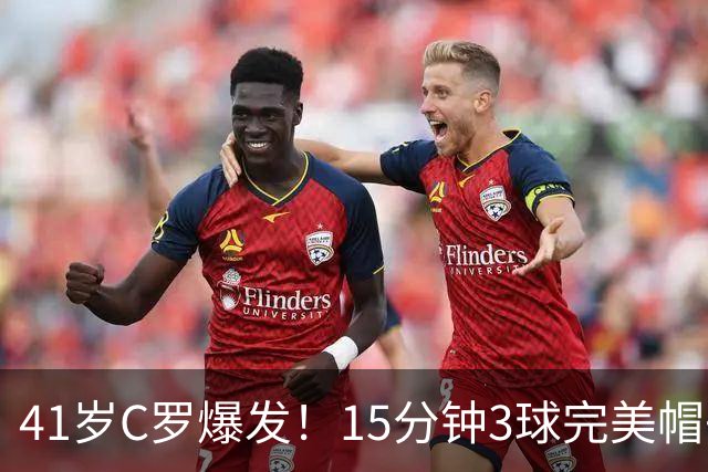41岁C罗爆发！15分钟3球完美帽子戏法轰985球！离千球只差15球了