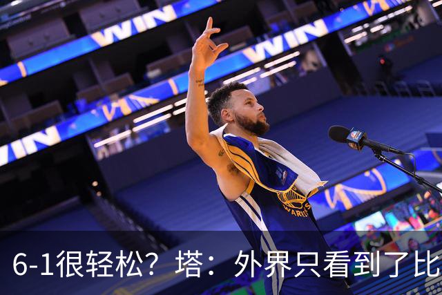 6-1很轻松？塔：外界只看到了比分，但我们必须为此付出巨大努力