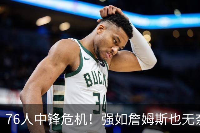 76人中锋危机！强如詹姆斯也无奈 甘西会用首轮签补强内线吗？