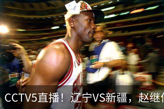 CCTV5直播！辽宁VS新疆，赵继伟伤停，张陈带伤上阵，手帝最新伤情报告！